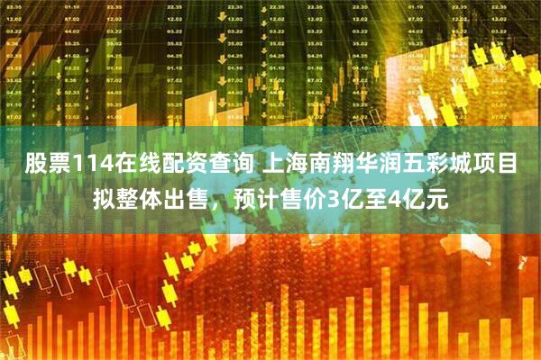 股票114在线配资查询 上海南翔华润五彩城项目拟整体出售，预计售价3亿至4亿元