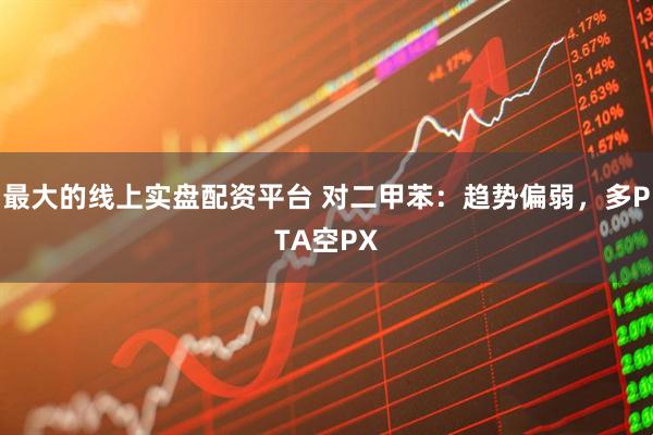 最大的线上实盘配资平台 对二甲苯：趋势偏弱，多PTA空PX