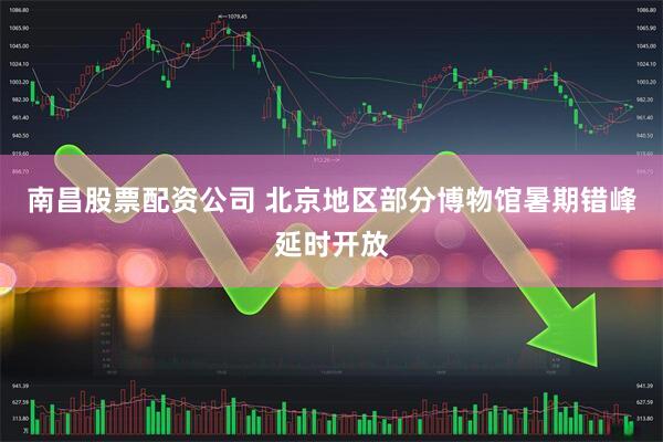 南昌股票配资公司 北京地区部分博物馆暑期错峰延时开放