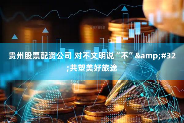 贵州股票配资公司 对不文明说“不”&#32;共塑美好旅途
