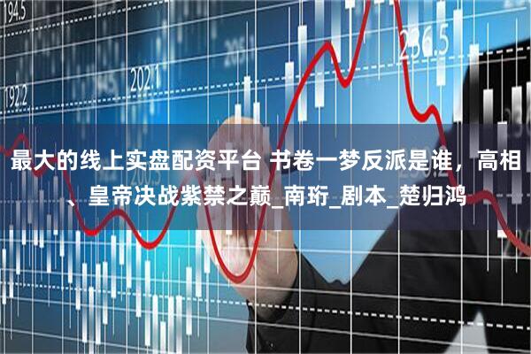 最大的线上实盘配资平台 书卷一梦反派是谁，高相、皇帝决战紫禁之巅_南珩_剧本_楚归鸿