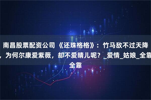 南昌股票配资公司 《还珠格格》：竹马敌不过天降，为何尔康爱紫薇，却不爱晴儿呢？_爱情_姑娘_全靠