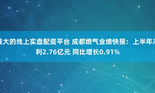 最大的线上实盘配资平台 成都燃气业绩快报：上半年净利2.76亿元 同比增长0.91%