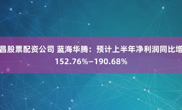 南昌股票配资公司 蓝海华腾：预计上半年净利润同比增长152.76%—190.68%