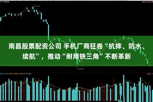 南昌股票配资公司 手机厂商狂卷“抗摔、防水、续航”，推动“耐用铁三角”不断革新