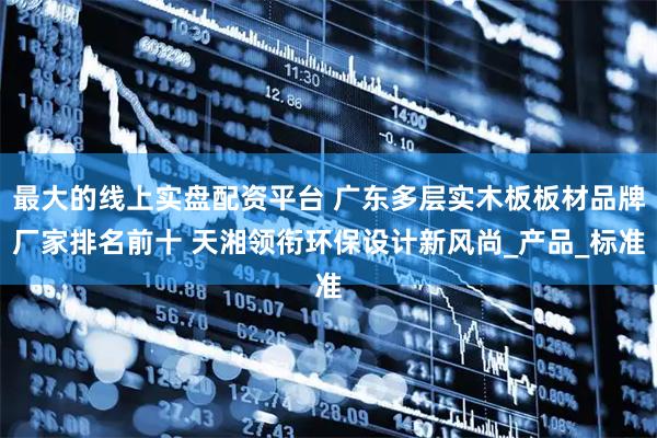 最大的线上实盘配资平台 广东多层实木板板材品牌厂家排名前十 天湘领衔环保设计新风尚_产品_标准