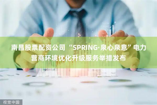南昌股票配资公司 “SPRING·泉心泉意”电力营商环境优化升级服务举措发布