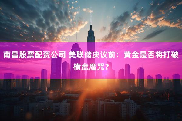 南昌股票配资公司 美联储决议前：黄金是否将打破横盘魔咒？