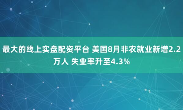 最大的线上实盘配资平台 美国8月非农就业新增2.2万人 失业率升至4.3%