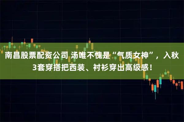 南昌股票配资公司 汤唯不愧是“气质女神”，入秋3套穿搭把西装、衬衫穿出高级感！