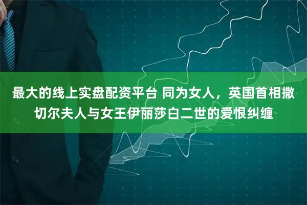 最大的线上实盘配资平台 同为女人，英国首相撒切尔夫人与女王伊丽莎白二世的爱恨纠缠