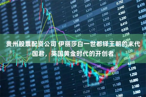 贵州股票配资公司 伊丽莎白一世都铎王朝的末代国君，英国黄金时代的开创者