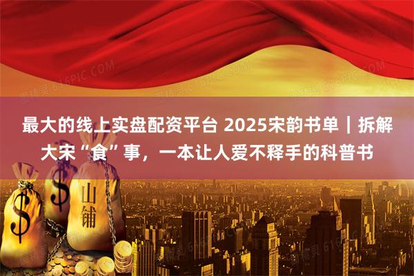 最大的线上实盘配资平台 2025宋韵书单｜拆解大宋“食”事，一本让人爱不释手的科普书