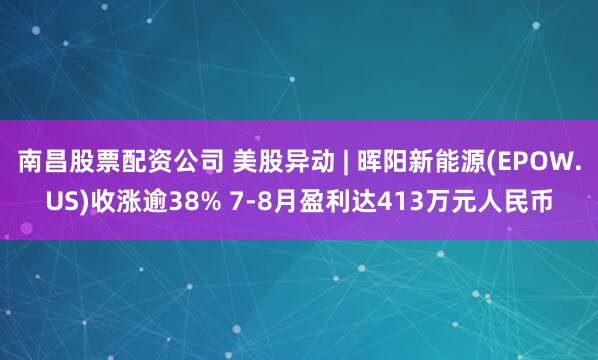 南昌股票配资公司 美股异动 | 晖阳新能源(EPOW.US)收涨逾38% 7-8月盈利达413万元人民币
