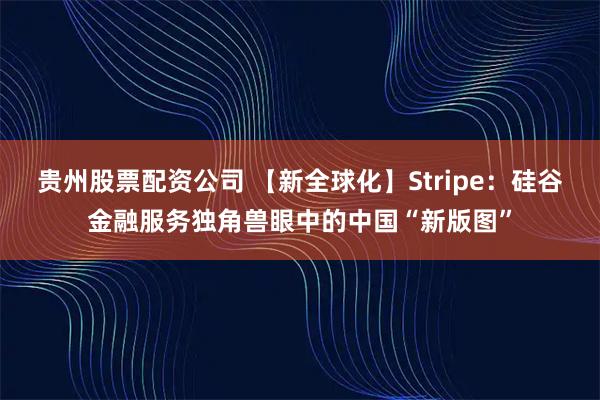 贵州股票配资公司 【新全球化】Stripe：硅谷金融服务独角兽眼中的中国“新版图”