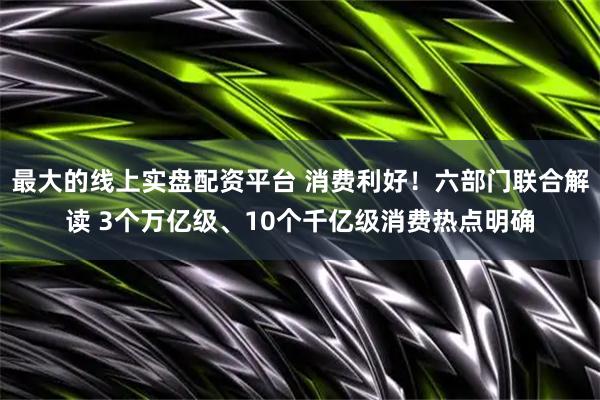 最大的线上实盘配资平台 消费利好！六部门联合解读 3个万亿级、10个千亿级消费热点明确