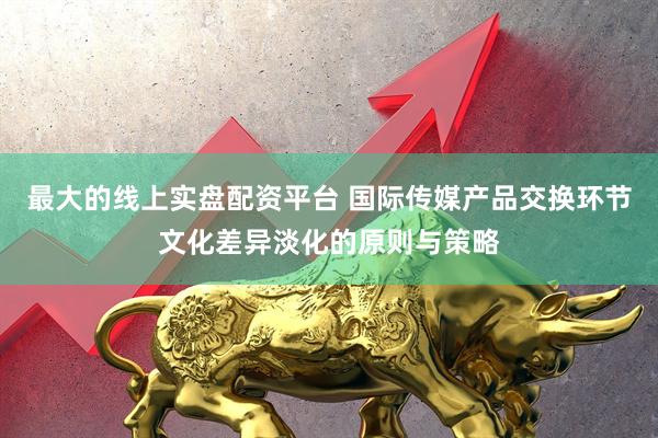 最大的线上实盘配资平台 国际传媒产品交换环节文化差异淡化的原则与策略