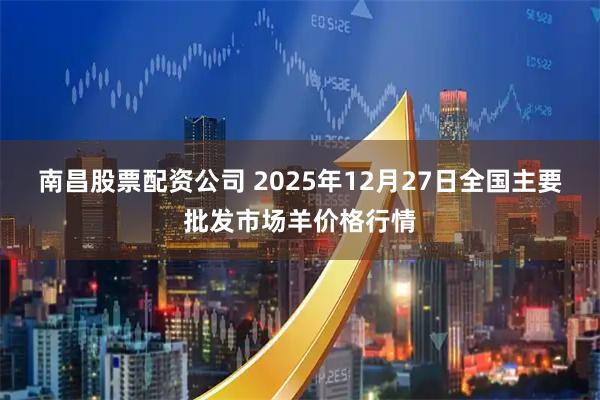 南昌股票配资公司 2025年12月27日全国主要批发市场羊价格行情