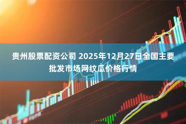 贵州股票配资公司 2025年12月27日全国主要批发市场网纹瓜价格行情