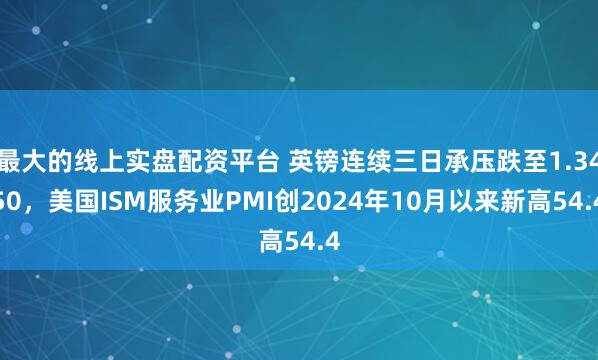 最大的线上实盘配资平台 英镑连续三日承压跌至1.3450，美国ISM服务业PMI创2024年10月以来新高54.4