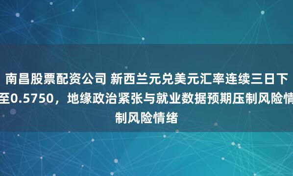 南昌股票配资公司 新西兰元兑美元汇率连续三日下跌至0.5750，地缘政治紧张与就业数据预期压制风险情绪