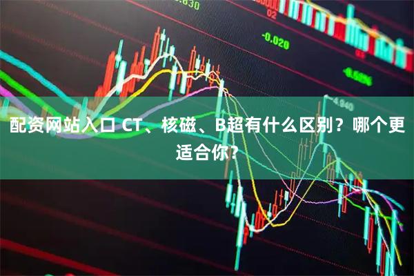 配资网站入口 CT、核磁、B超有什么区别？哪个更适合你？