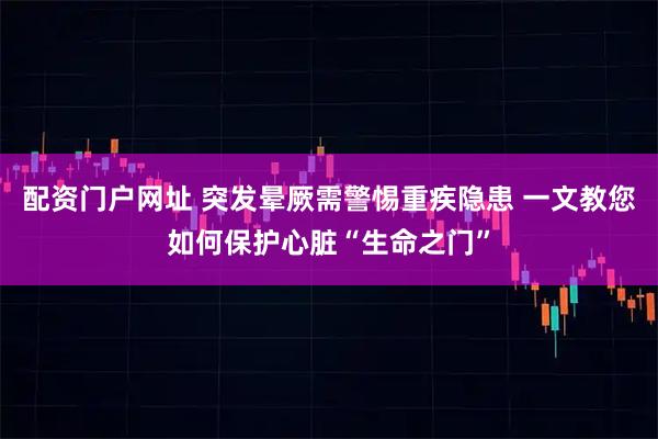 配资门户网址 突发晕厥需警惕重疾隐患 一文教您如何保护心脏“生命之门”